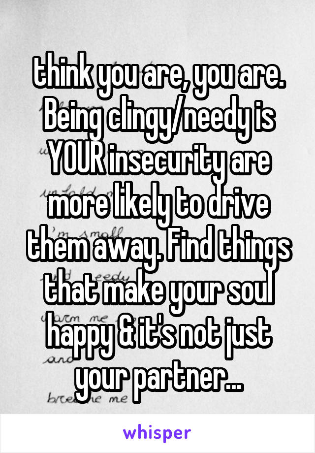 think you are, you are. Being clingy/needy is YOUR insecurity are more likely to drive them away. Find things that make your soul happy & it's not just your partner...