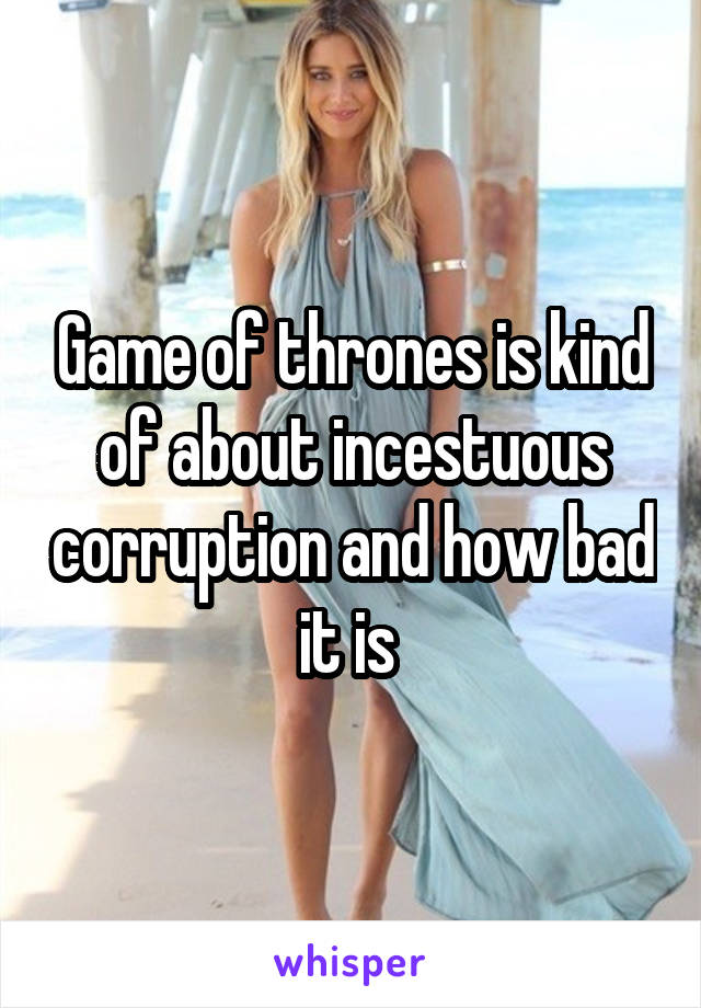 Game of thrones is kind of about incestuous corruption and how bad it is 
