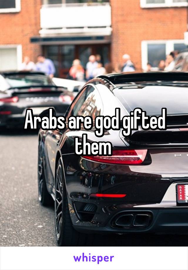 Arabs are god gifted them 