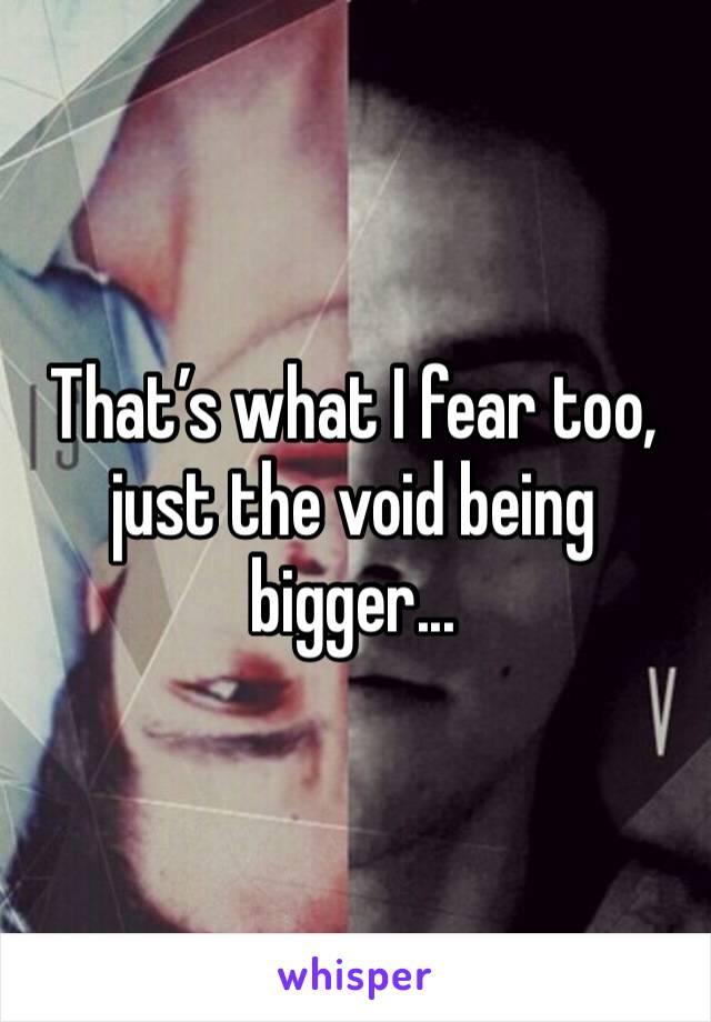 That’s what I fear too, just the void being bigger...
