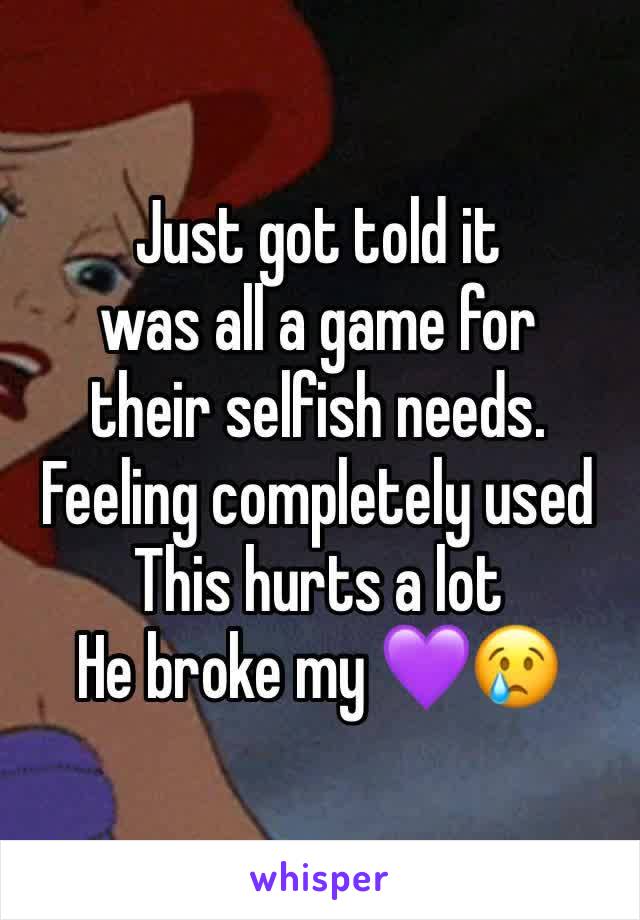 Just got told it 
was all a game for 
their selfish needs. Feeling completely used
This hurts a lot 
He broke my 💜😢
