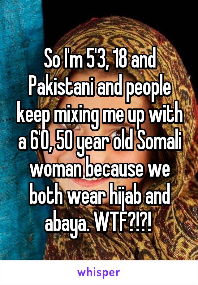 So I'm 5'3, 18 and Pakistani and people keep mixing me up with a 6'0, 50 year old Somali woman because we both wear hijab and abaya. WTF?!?! 