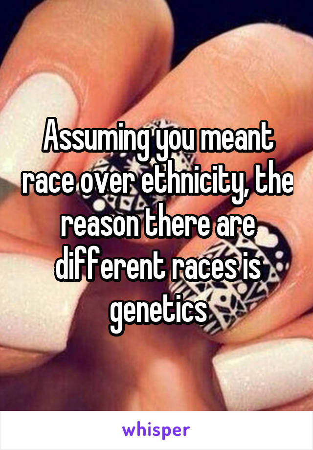 Assuming you meant race over ethnicity, the reason there are different races is genetics