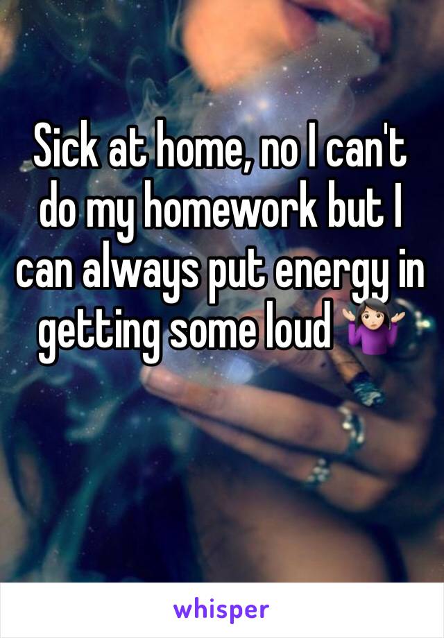 Sick at home, no I can't do my homework but I can always put energy in getting some loud 🤷🏻‍♀️