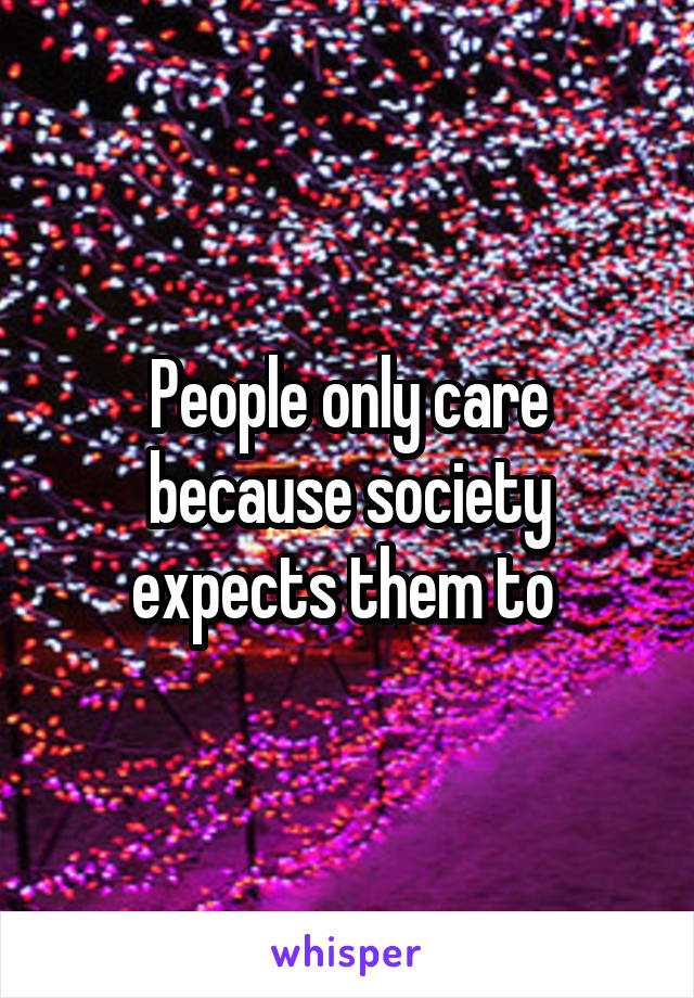 People only care because society expects them to 
