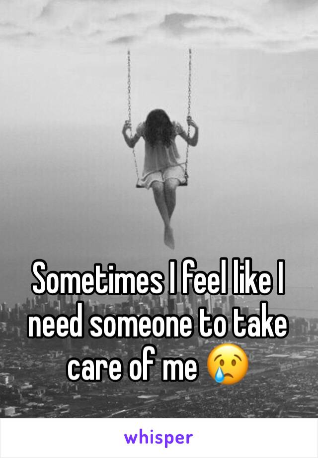 Sometimes I feel like I need someone to take care of me 😢