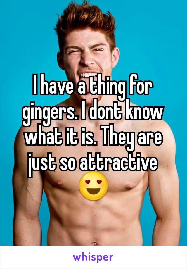 I have a thing for gingers. I dont know what it is. They are just so attractive 😍
