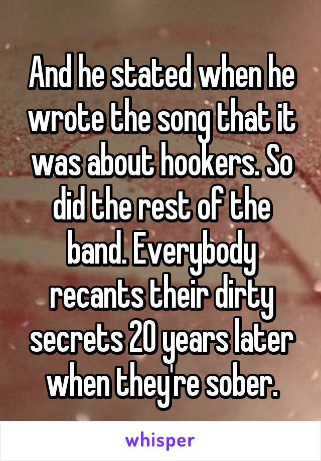 And he stated when he wrote the song that it was about hookers. So did the rest of the band. Everybody recants their dirty secrets 20 years later when they're sober.