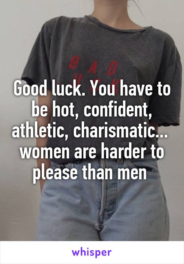 Good luck. You have to be hot, confident, athletic, charismatic... 
women are harder to please than men 