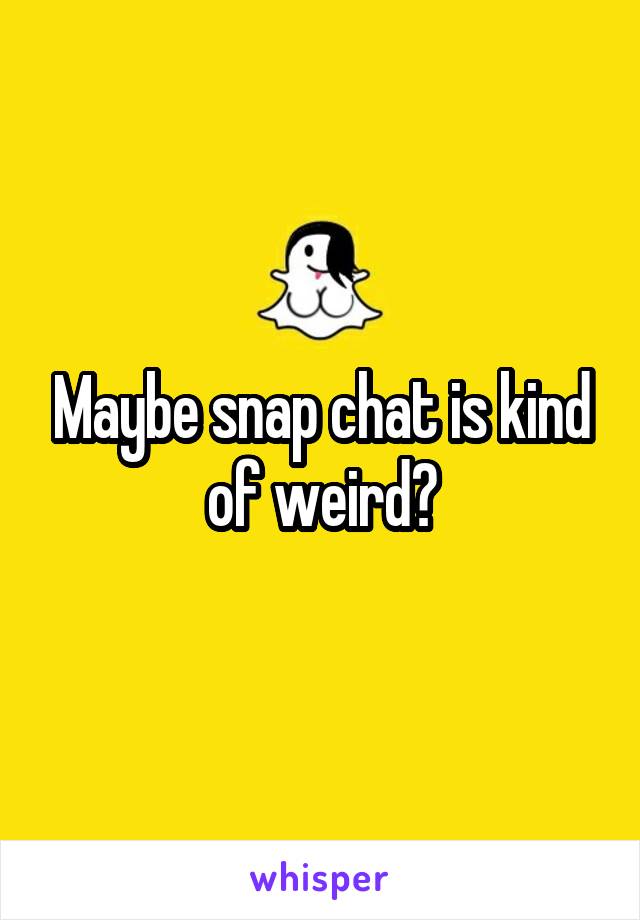Maybe snap chat is kind of weird?