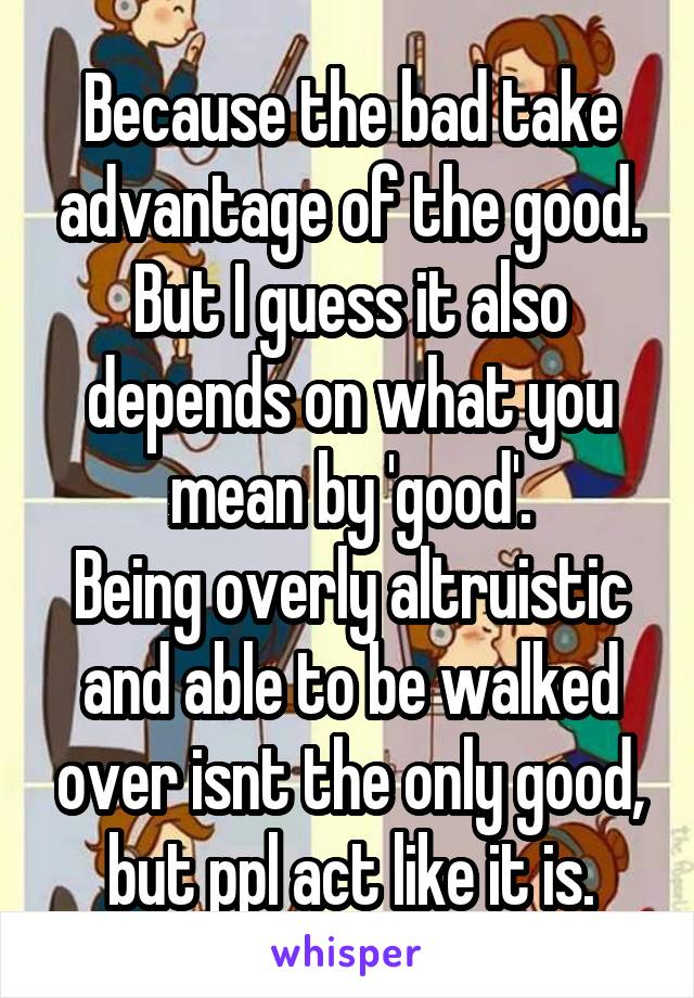 Because the bad take advantage of the good. But I guess it also depends on what you mean by 'good'.
Being overly altruistic and able to be walked over isnt the only good, but ppl act like it is.