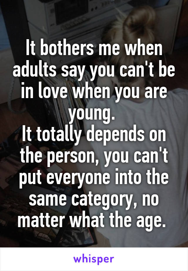 It bothers me when adults say you can't be in love when you are young. 
It totally depends on the person, you can't put everyone into the same category, no matter what the age. 