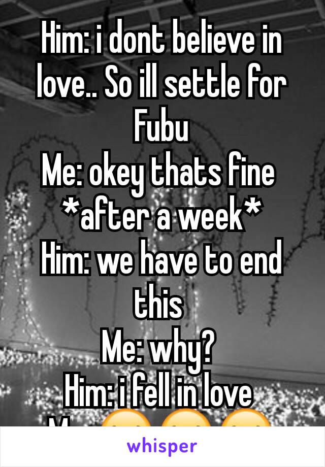 Him: i dont believe in love.. So ill settle for Fubu
Me: okey thats fine 
*after a week*
Him: we have to end this 
Me: why? 
Him: i fell in love 
Me: 😂😂😂