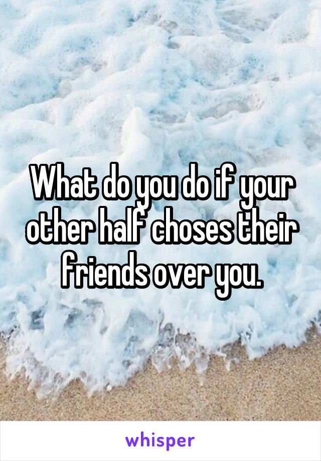 What do you do if your other half choses their friends over you.