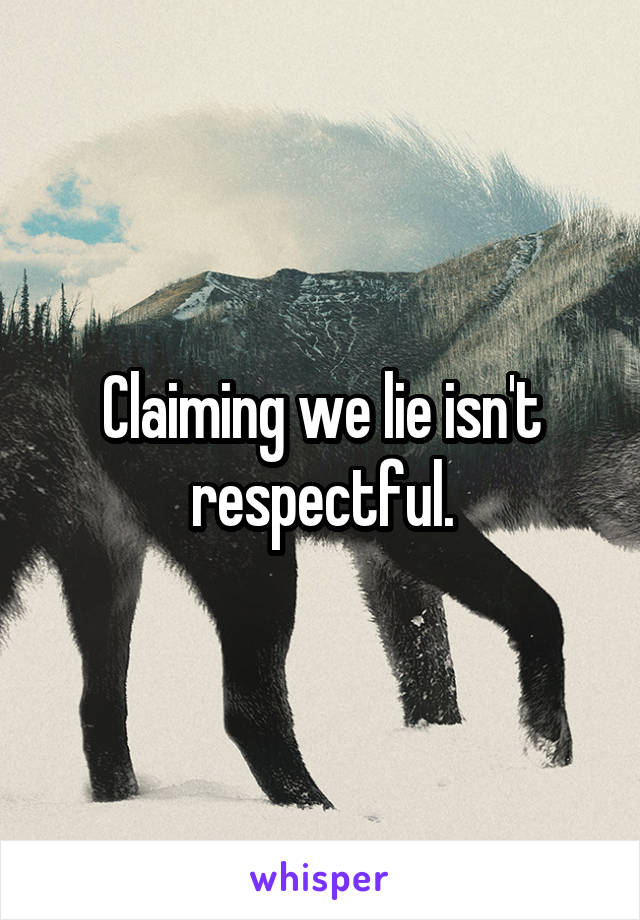Claiming we lie isn't respectful.