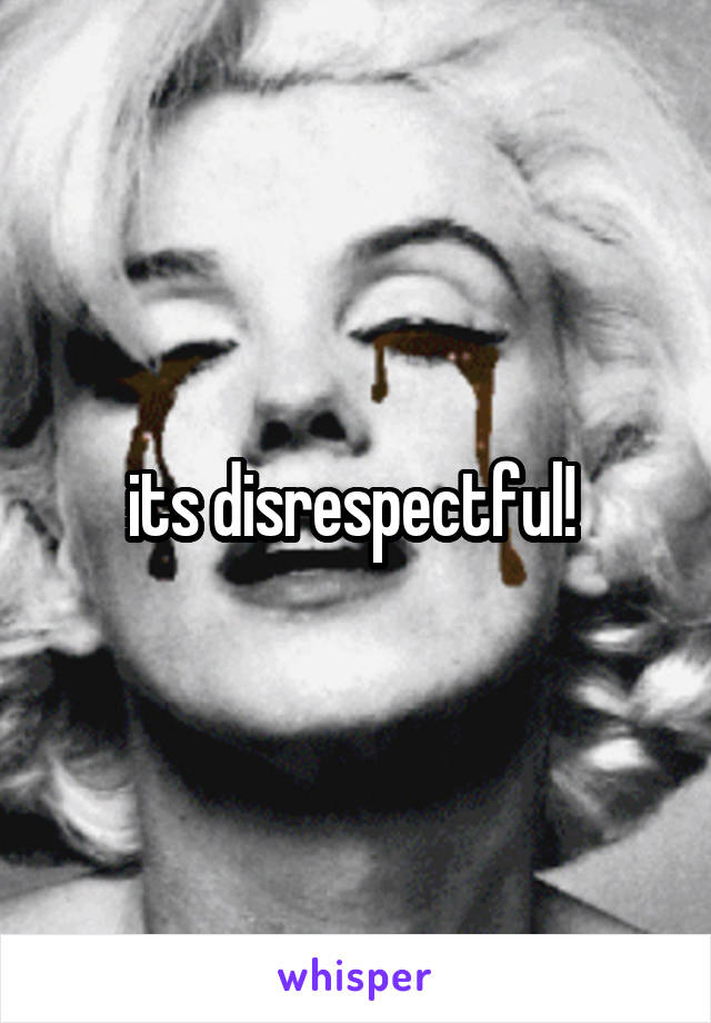 its disrespectful! 