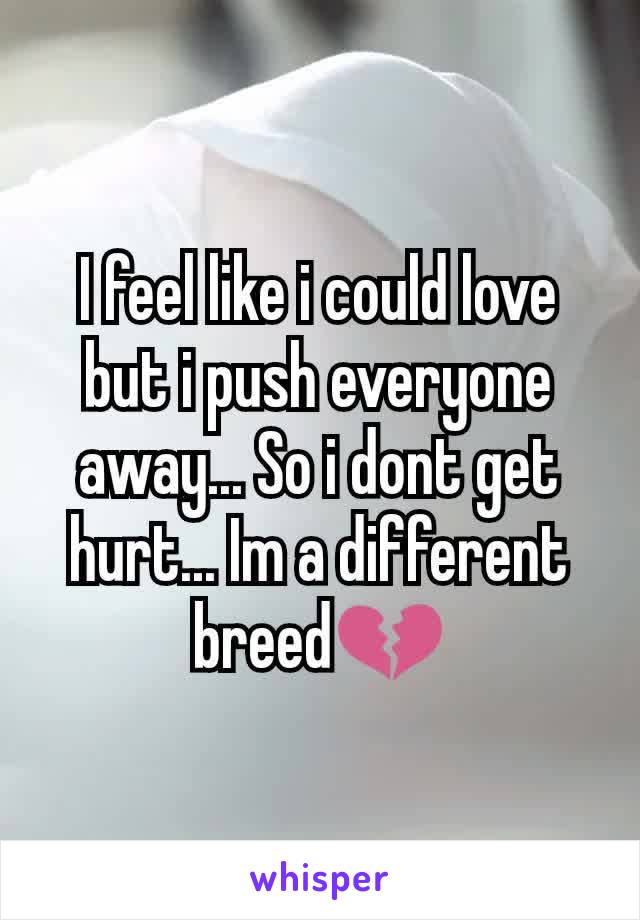 I feel like i could love but i push everyone away... So i dont get hurt... Im a different breed💔