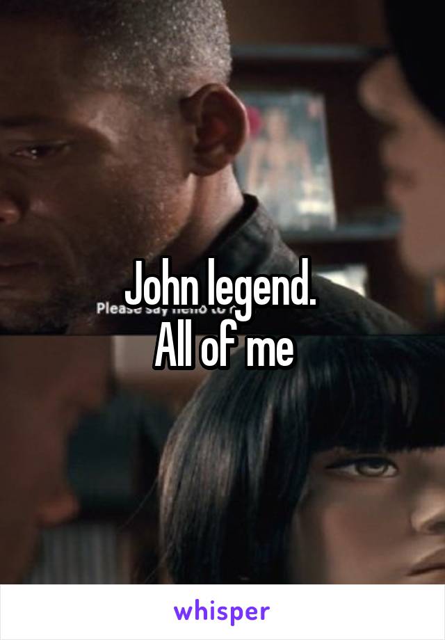 John legend. 
All of me