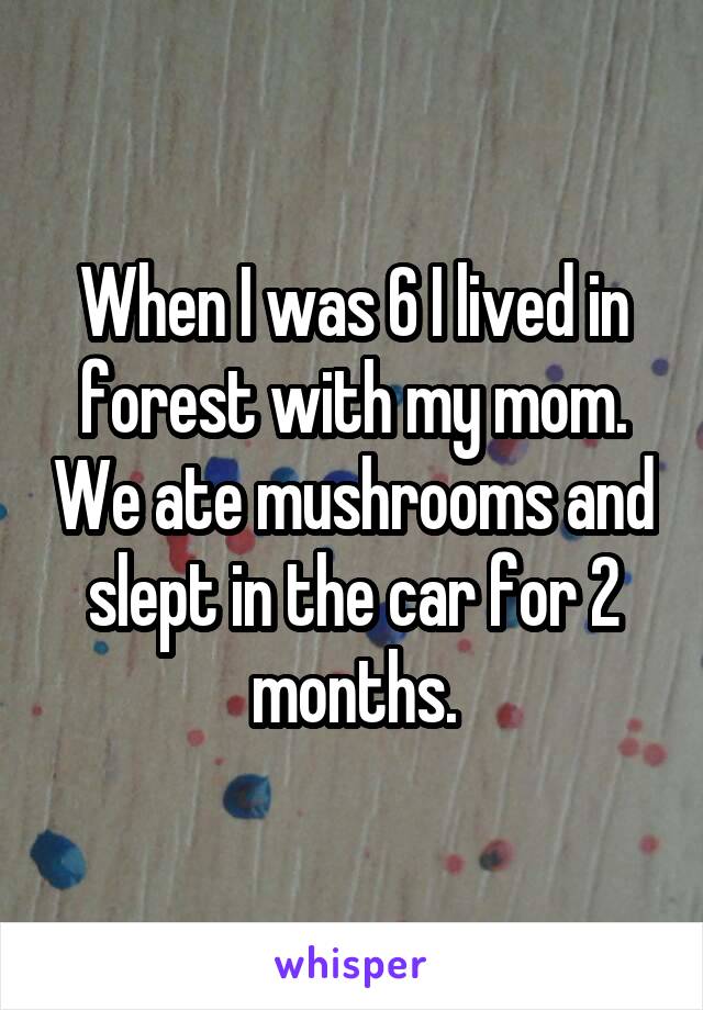 When I was 6 I lived in forest with my mom. We ate mushrooms and slept in the car for 2 months.