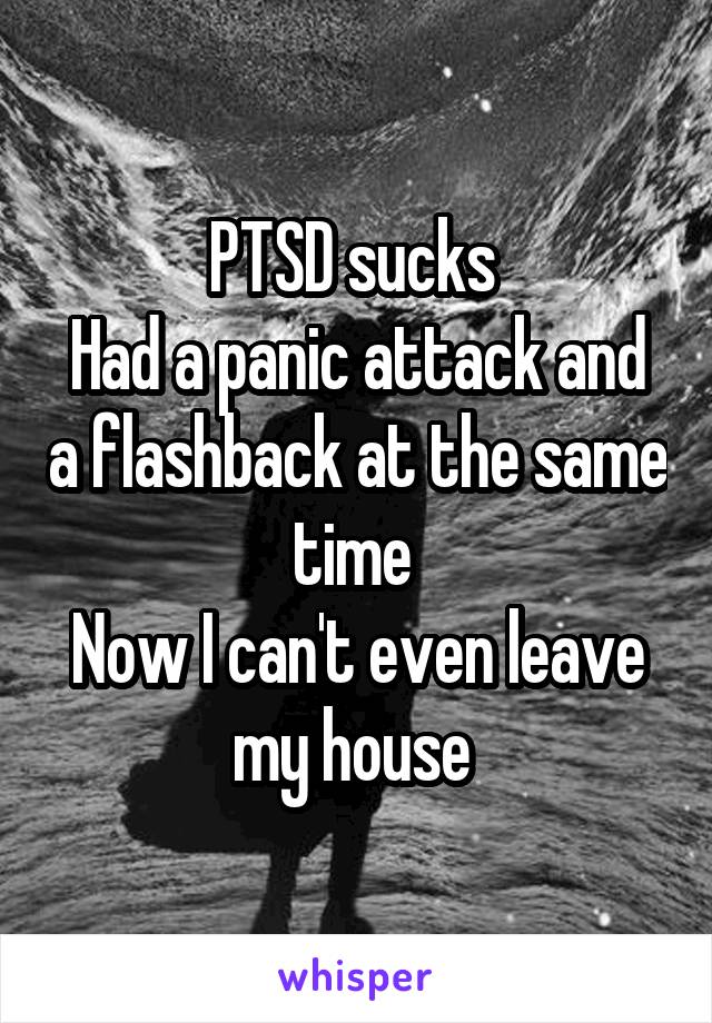 PTSD sucks 
Had a panic attack and a flashback at the same time 
Now I can't even leave my house 