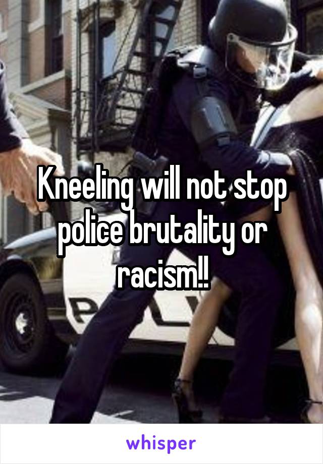 Kneeling will not stop police brutality or racism!!
