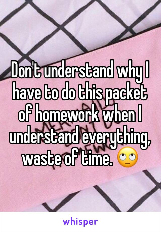 Don't understand why I have to do this packet of homework when I understand everything, waste of time. 🙄