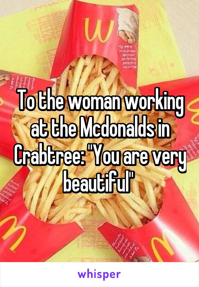 To the woman working at the Mcdonalds in Crabtree: "You are very beautiful" 
