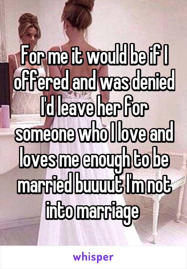 For me it would be if I offered and was denied I'd leave her for someone who I love and loves me enough to be married buuuut I'm not into marriage 