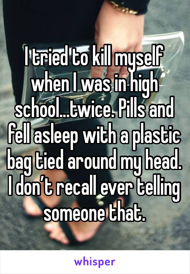 I tried to kill myself when I was in high school...twice. Pills and fell asleep with a plastic bag tied around my head.
I don’t recall ever telling someone that.
