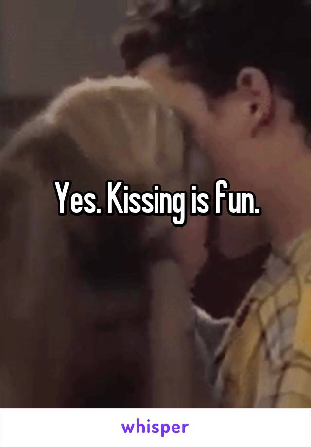 Yes. Kissing is fun.
