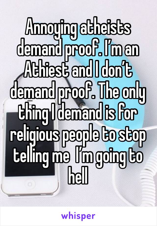 Annoying atheists demand proof. I’m an Athiest and I don’t demand proof. The only thing I demand is for religious people to stop telling me  I’m going to hell