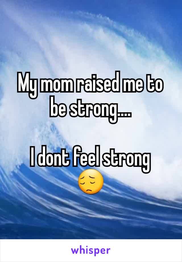 My mom raised me to be strong....

I dont feel strong
😔