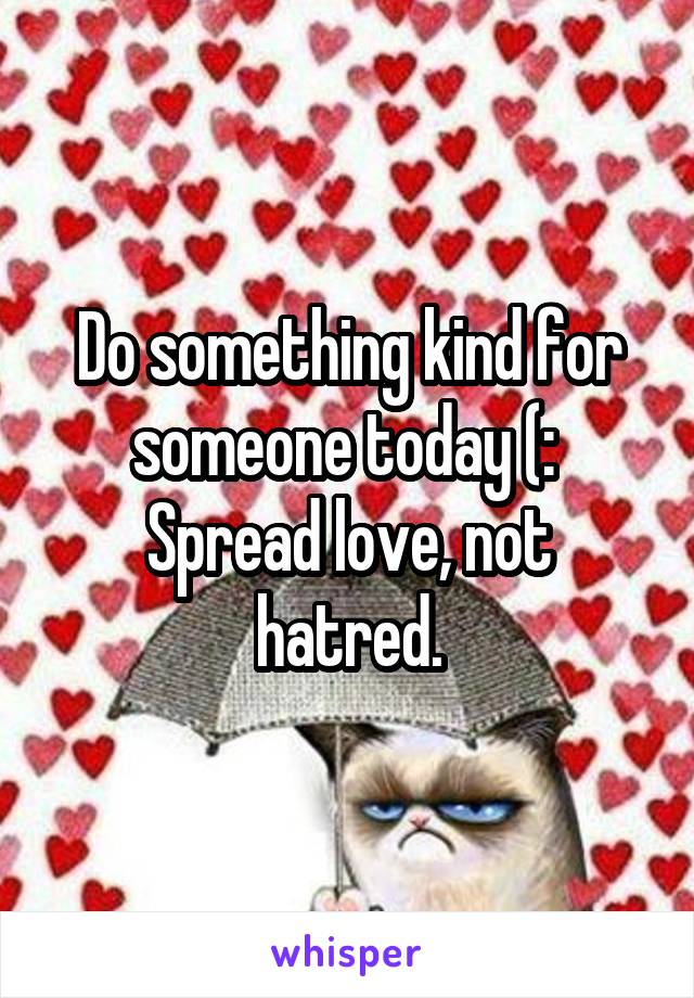 Do something kind for someone today (: 
Spread love, not hatred.