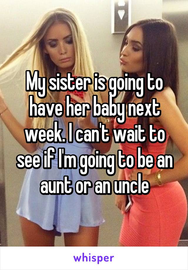 My sister is going to have her baby next week. I can't wait to see if I'm going to be an aunt or an uncle