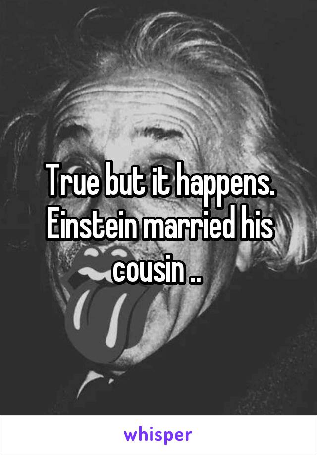 True but it happens. Einstein married his cousin .. 