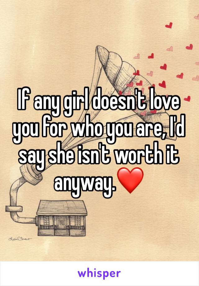 If any girl doesn't love you for who you are, I'd say she isn't worth it anyway.❤️