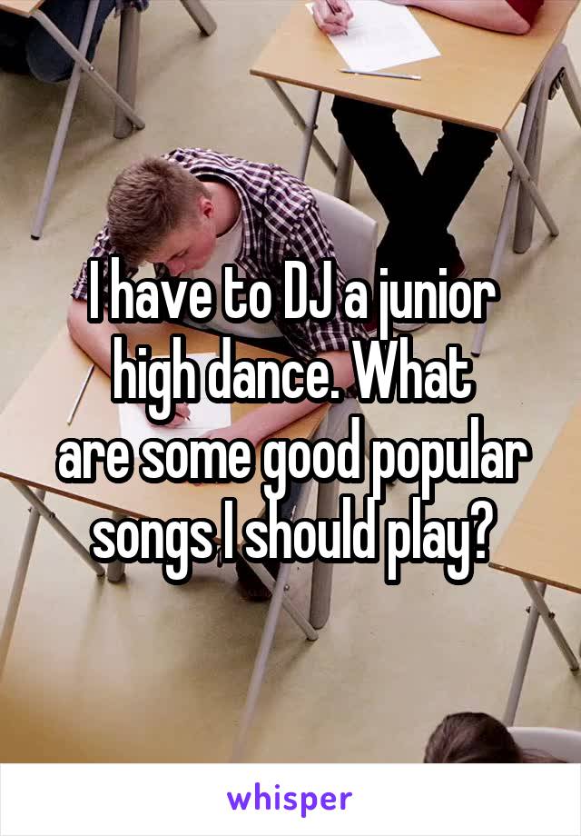 I have to DJ a junior
high dance. What
are some good popular songs I should play?