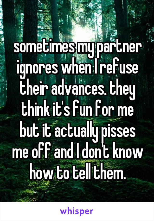 sometimes my partner ignores when I refuse their advances. they think it's fun for me but it actually pisses me off and I don't know how to tell them.