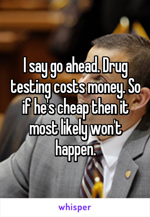 I say go ahead. Drug testing costs money. So if he's cheap then it most likely won't happen.