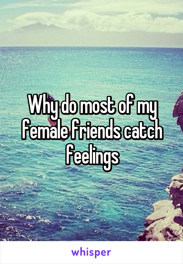 Why do most of my female friends catch feelings