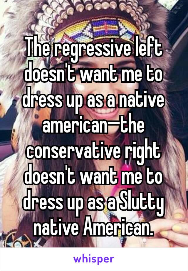 The regressive left doesn't want me to dress up as a native american—the conservative right doesn't want me to dress up as a Slutty native American.