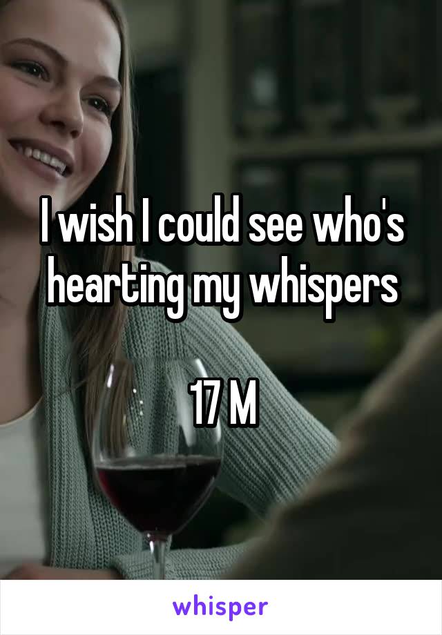 I wish I could see who's hearting my whispers

17 M