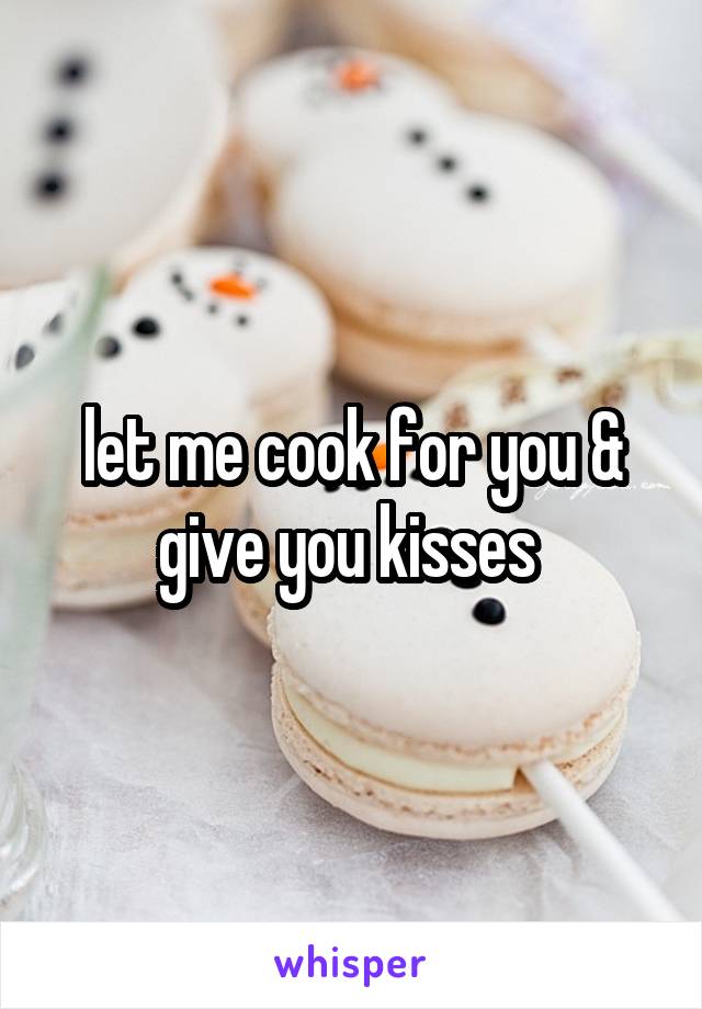 let me cook for you & give you kisses 