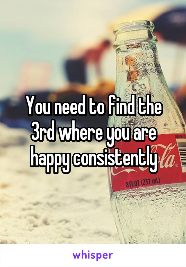 You need to find the 3rd where you are happy consistently
