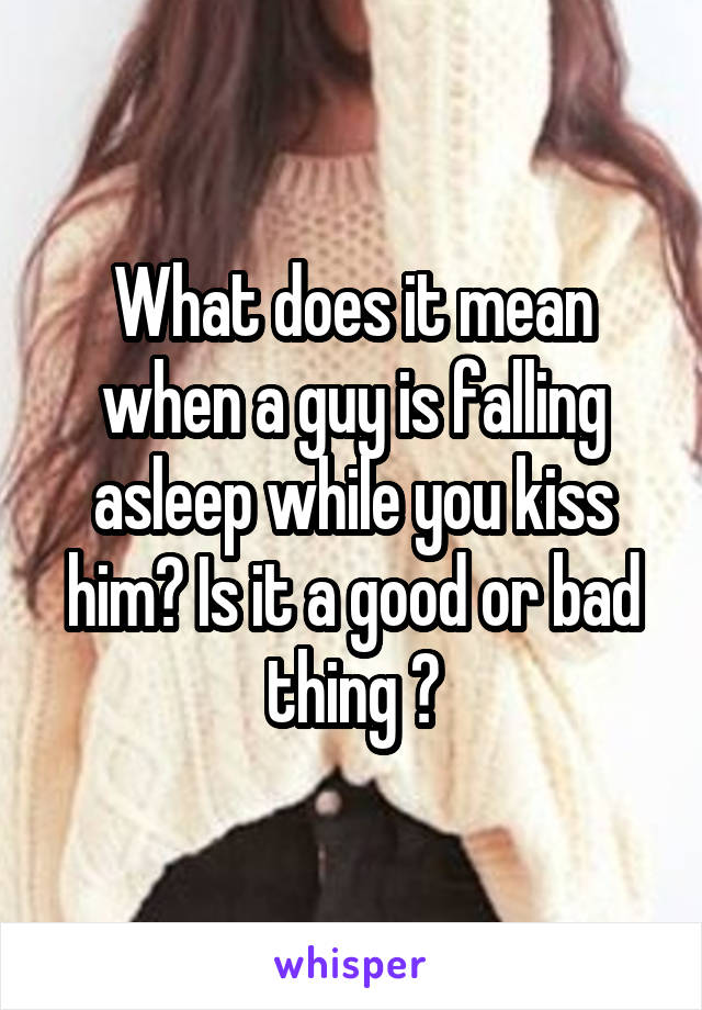 What does it mean when a guy is falling asleep while you kiss him? Is it a good or bad thing ?