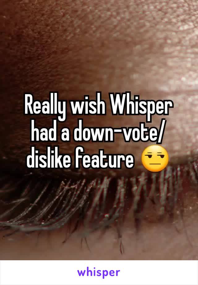 Really wish Whisper had a down-vote/dislike feature 😒
