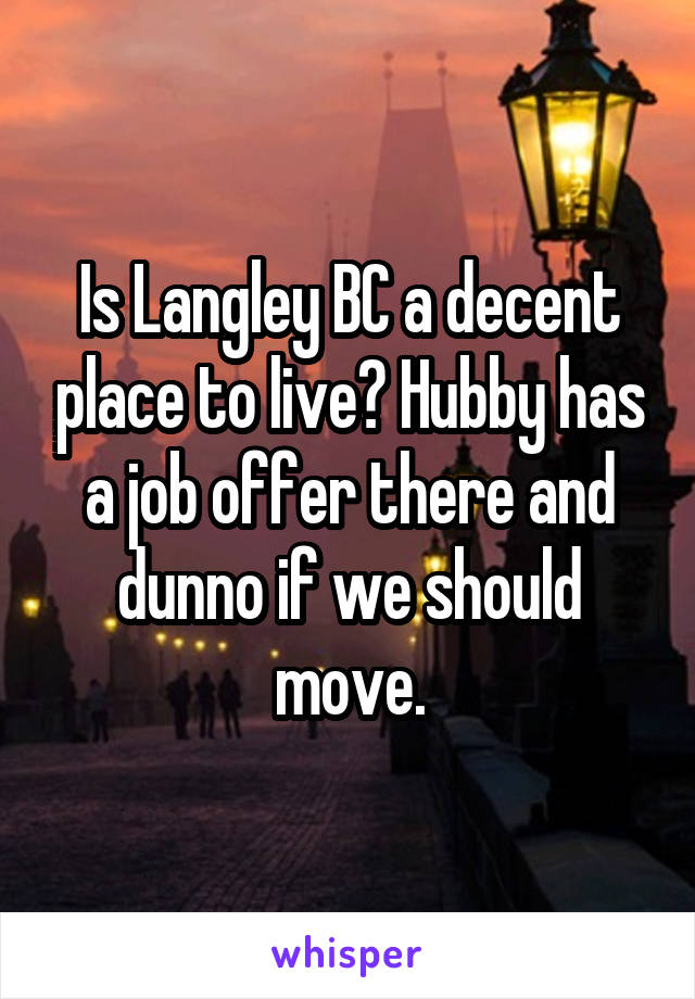Is Langley BC a decent place to live? Hubby has a job offer there and dunno if we should move.