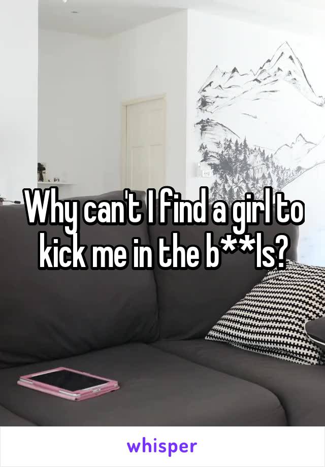 Why can't I find a girl to kick me in the b**ls?