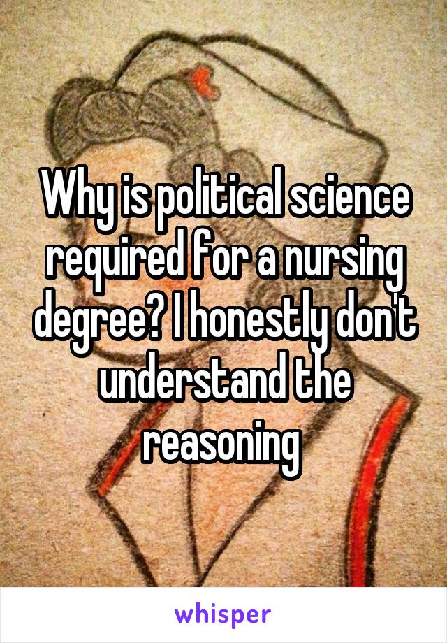 Why is political science required for a nursing degree? I honestly don't understand the reasoning 