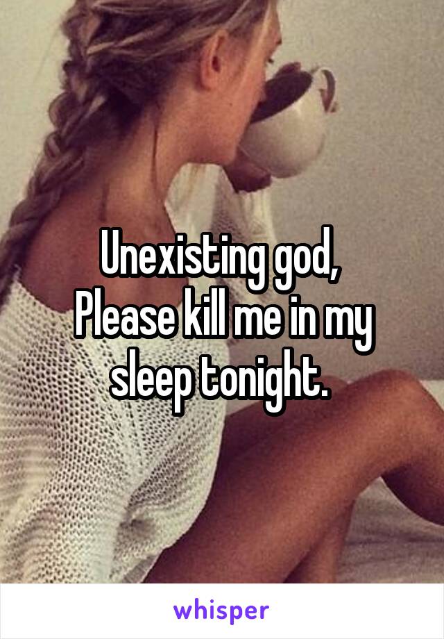 Unexisting god, 
Please kill me in my sleep tonight. 